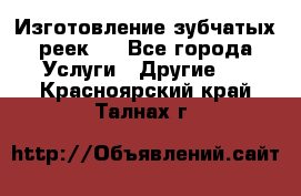 Изготовление зубчатых реек . - Все города Услуги » Другие   . Красноярский край,Талнах г.